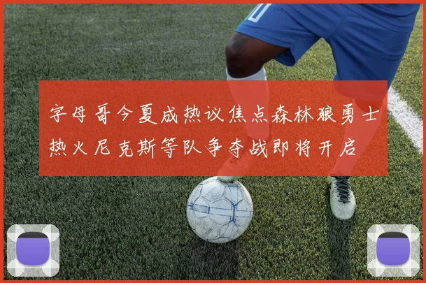 字母哥今夏成热议焦点森林狼勇士热火尼克斯等队争夺战即将开启