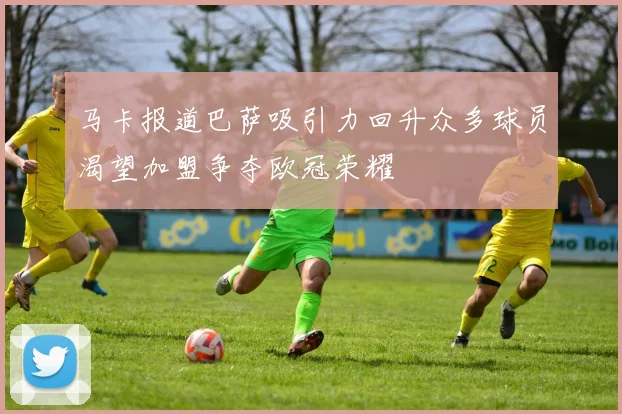 马卡报道巴萨吸引力回升众多球员渴望加盟争夺欧冠荣耀