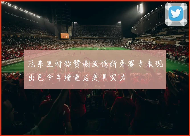 范弗里特称赞谢泼德新秀赛季表现出色今年增重后更具实力
