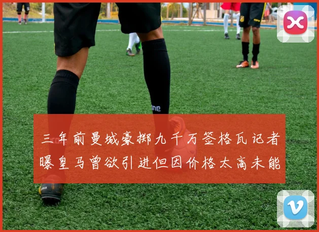 三年前曼城豪掷九千万签格瓦记者曝皇马曾欲引进但因价格太高未能成行