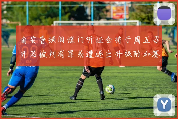 南安普顿间谍门听证会将于周五召开若被判有罪或遭逐出升级附加赛
