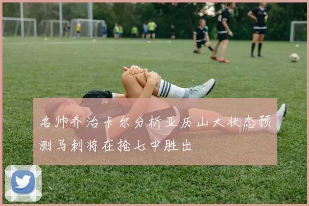 名帅乔治卡尔分析亚历山大状态预测马刺将在抢七中胜出
