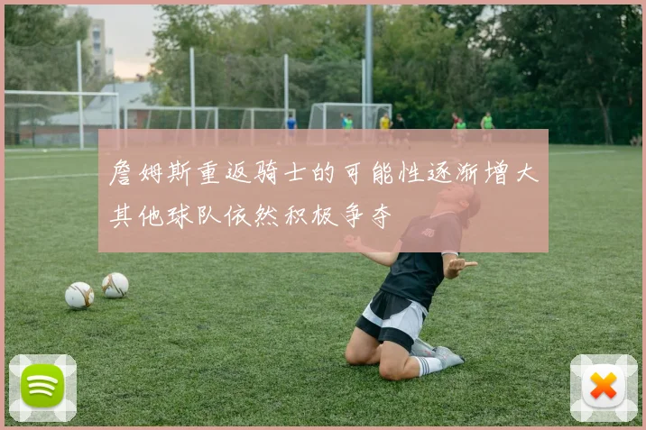 詹姆斯重返骑士的可能性逐渐增大其他球队依然积极争夺