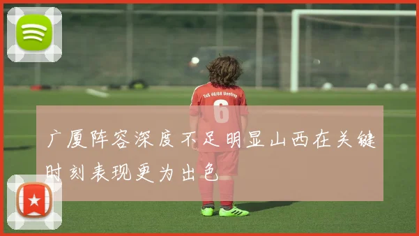 广厦阵容深度不足明显山西在关键时刻表现更为出色