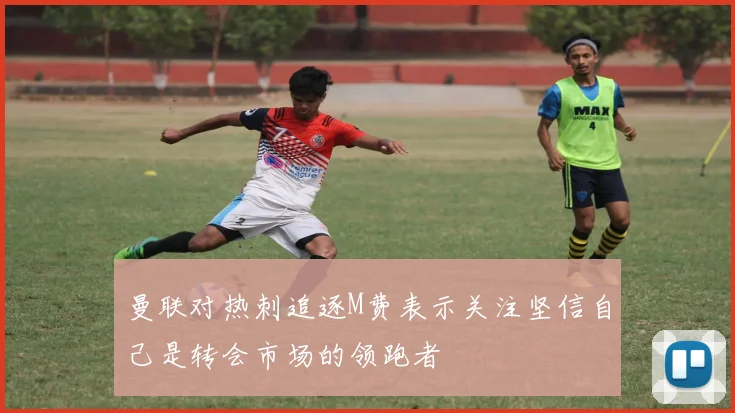 曼联对热刺追逐M费表示关注坚信自己是转会市场的领跑者