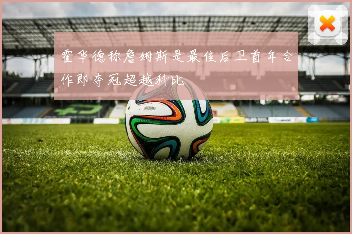 霍华德称詹姆斯是最佳后卫首年合作即夺冠超越科比
