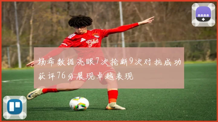 杨希数据亮眼7次抢断9次对抗成功获评76分展现卓越表现