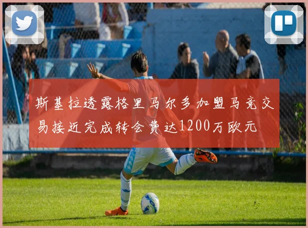 斯基拉透露格里马尔多加盟马竞交易接近完成转会费达1200万欧元