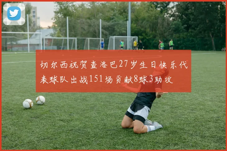 切尔西祝贺查洛巴27岁生日快乐代表球队出战151场贡献8球3助攻