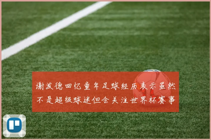 谢泼德回忆童年足球经历表示虽然不是超级球迷但会关注世界杯赛事