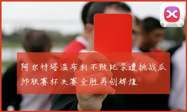 阿尔特塔温布利不败纪录遭挑战瓜帅联赛杯决赛全胜再创辉煌
