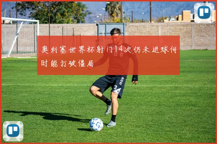 奥利塞世界杯射门14次仍未进球何时能打破僵局