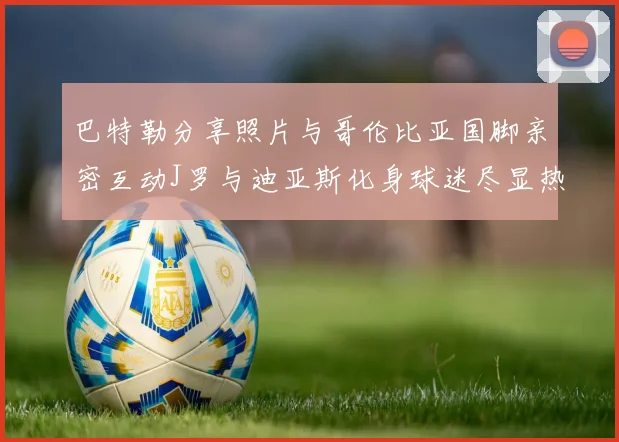 巴特勒分享照片与哥伦比亚国脚亲密互动J罗与迪亚斯化身球迷尽显热情