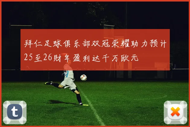 拜仁足球俱乐部双冠荣耀助力预计25至26财年盈利达千万欧元