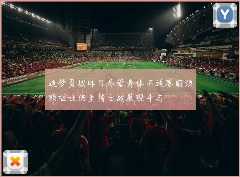 追梦勇战昨日尽管身体不适赛前频频呕吐仍坚持出战展现斗志