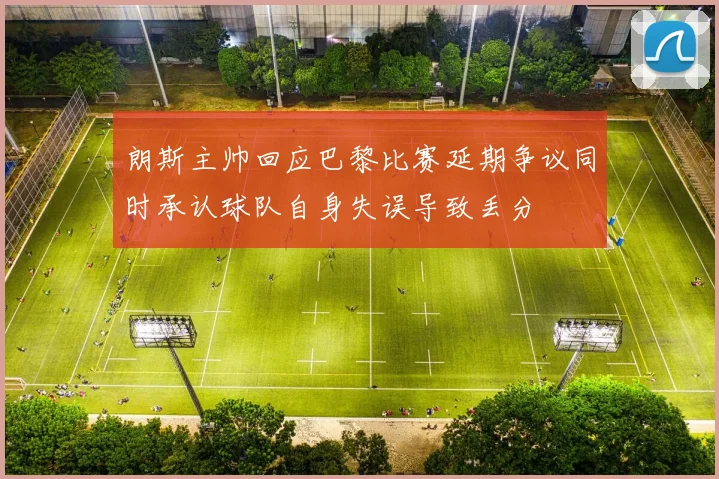 朗斯主帅回应巴黎比赛延期争议同时承认球队自身失误导致丢分