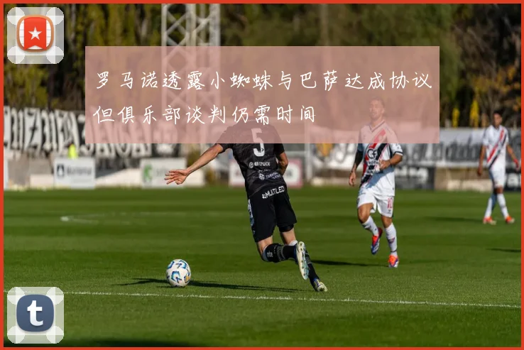 罗马诺透露小蜘蛛与巴萨达成协议但俱乐部谈判仍需时间