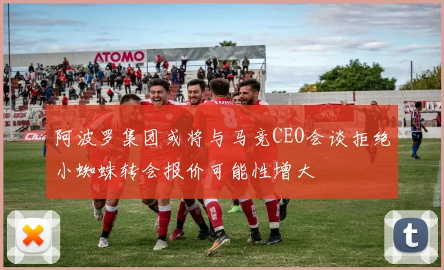 阿波罗集团或将与马竞CEO会谈拒绝小蜘蛛转会报价可能性增大