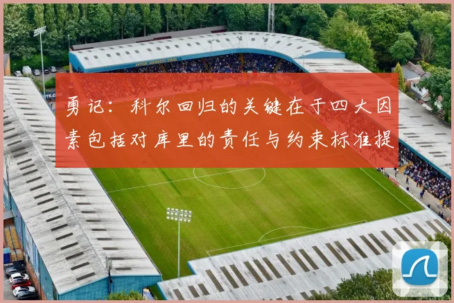 勇记：科尔回归的关键在于四大因素包括对库里的责任与约束标准提升