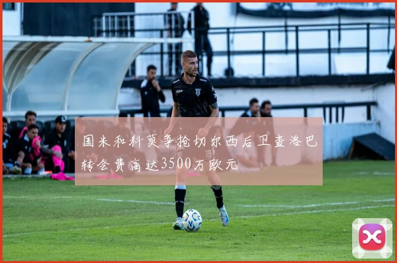 国米和科莫争抢切尔西后卫查洛巴转会费高达3500万欧元