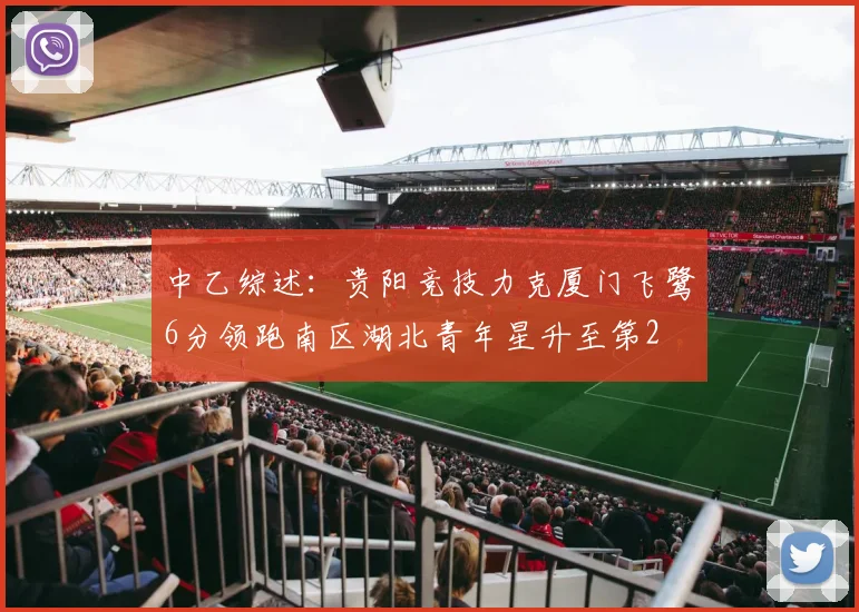 中乙综述：贵阳竞技力克厦门飞鹭6分领跑南区湖北青年星升至第2