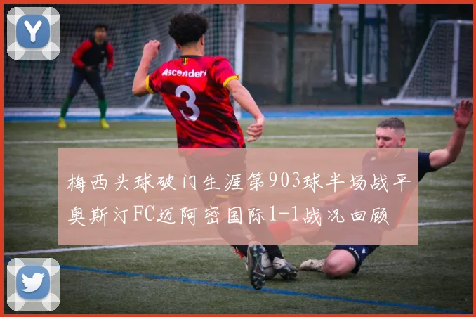 梅西头球破门生涯第903球半场战平奥斯汀FC迈阿密国际1-1战况回顾