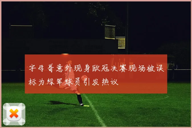 字母哥意外现身欧冠决赛现场被误标为绿军球员引发热议