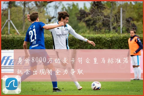 身价8000万的麦卡符合皇马标准若机会出现将全力争取