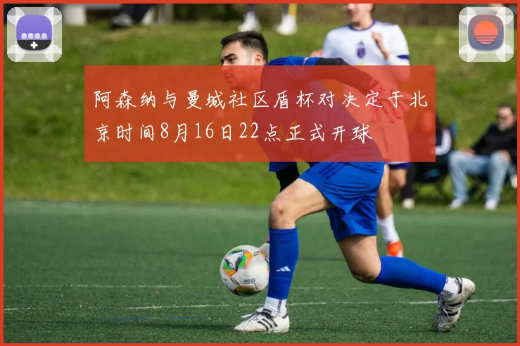 阿森纳与曼城社区盾杯对决定于北京时间8月16日22点正式开球