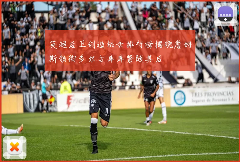 英超后卫创造机会排行榜揭晓詹姆斯领衔多尔古库库紧随其后