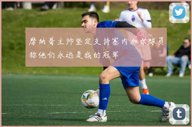 摩纳哥主帅坚定支持塞内加尔球员称他们永远是我的冠军