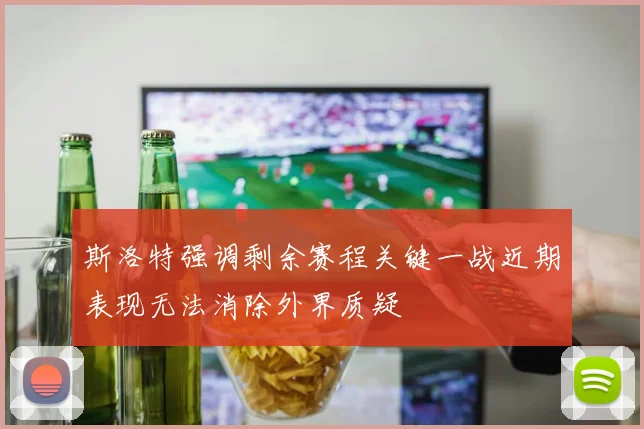 斯洛特强调剩余赛程关键一战近期表现无法消除外界质疑