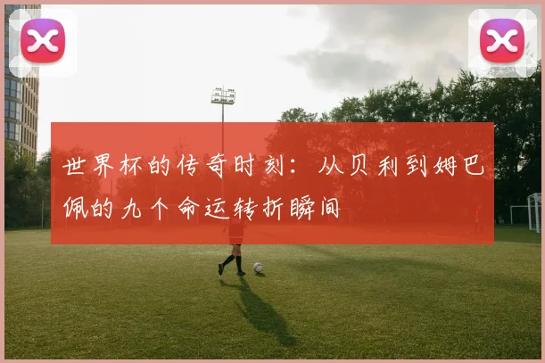 世界杯的传奇时刻：从贝利到姆巴佩的九个命运转折瞬间